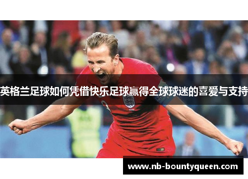 英格兰足球如何凭借快乐足球赢得全球球迷的喜爱与支持