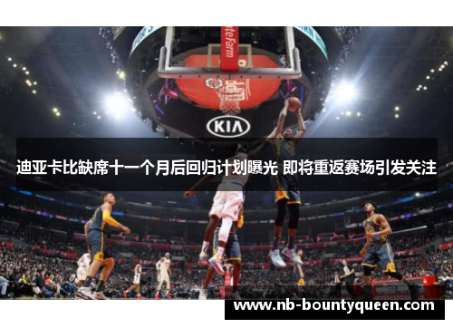 迪亚卡比缺席十一个月后回归计划曝光 即将重返赛场引发关注