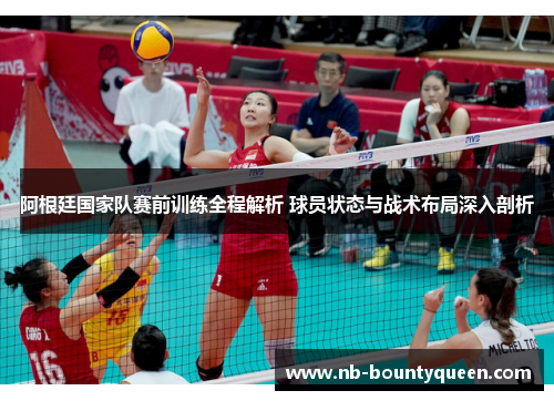 阿根廷国家队赛前训练全程解析 球员状态与战术布局深入剖析