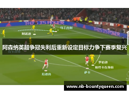 阿森纳英超争冠失利后重新设定目标力争下赛季复兴