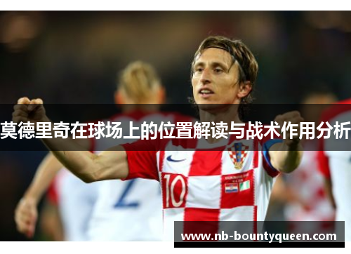 莫德里奇在球场上的位置解读与战术作用分析