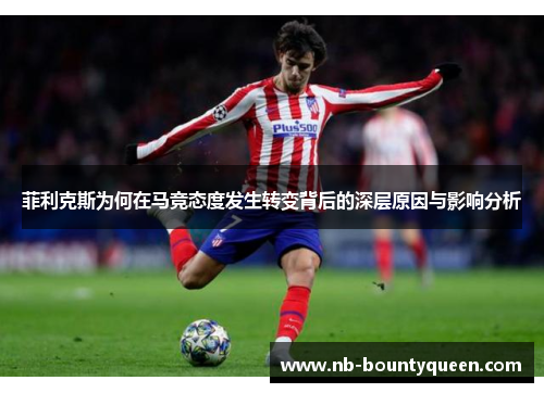 菲利克斯为何在马竞态度发生转变背后的深层原因与影响分析