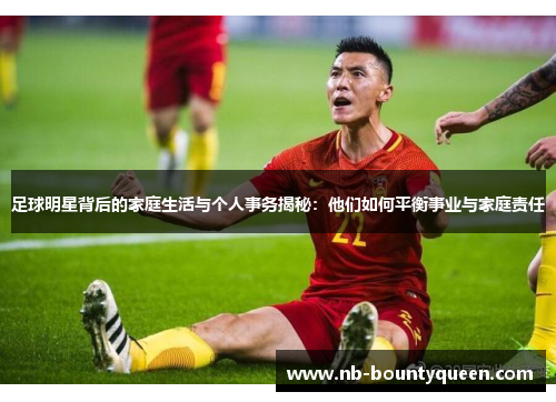足球明星背后的家庭生活与个人事务揭秘：他们如何平衡事业与家庭责任