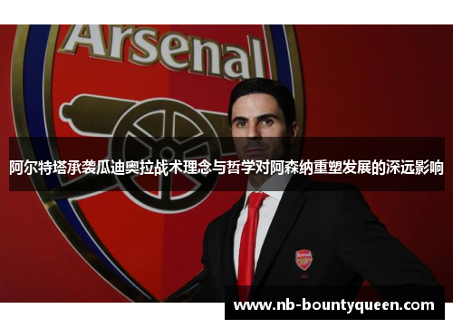阿尔特塔承袭瓜迪奥拉战术理念与哲学对阿森纳重塑发展的深远影响