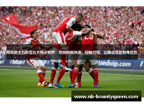阿森纳主力阵型五大特点解析：攻防转换快速、控制力强、边路进攻犀利等优势