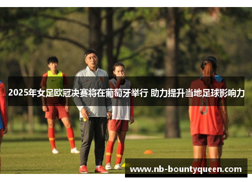 2025年女足欧冠决赛将在葡萄牙举行 助力提升当地足球影响力