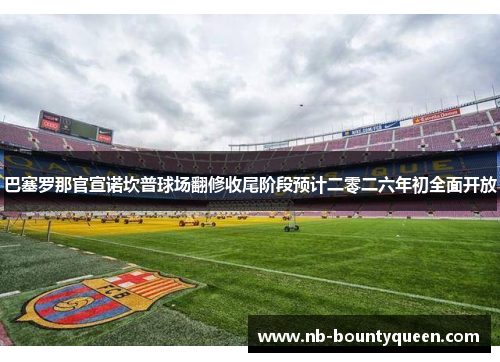 巴塞罗那官宣诺坎普球场翻修收尾阶段预计二零二六年初全面开放