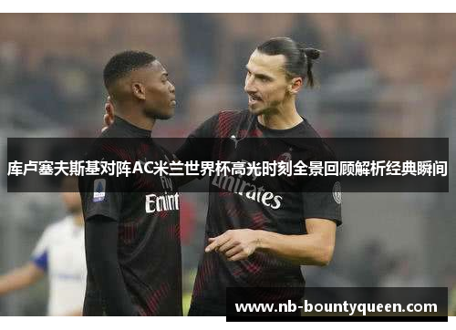 库卢塞夫斯基对阵AC米兰世界杯高光时刻全景回顾解析经典瞬间 库卢塞夫斯基对阵AC米兰世界杯高光时刻全景回顾解析经典瞬间
