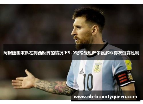 阿根廷国家队在梅西缺阵的情况下3-0轻松战胜萨尔瓦多取得友谊赛胜利