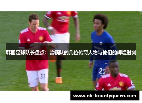 韩国足球队长盘点：曾领队的几位传奇人物与他们的辉煌时刻