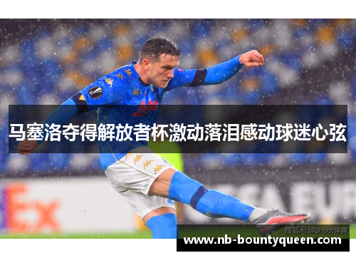 马塞洛夺得解放者杯激动落泪感动球迷心弦