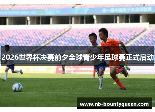 2026世界杯决赛前夕全球青少年足球赛正式启动