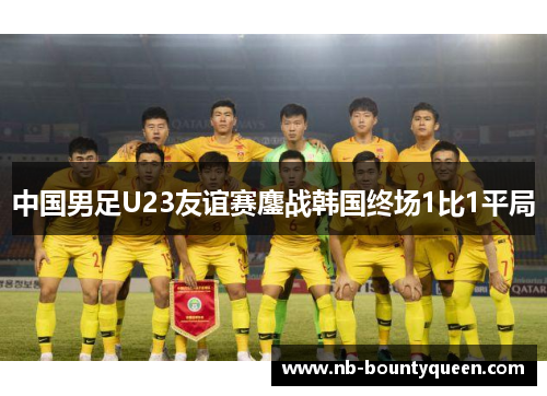 中国男足U23友谊赛鏖战韩国终场1比1平局