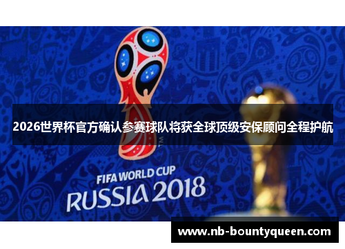 2026世界杯官方确认参赛球队将获全球顶级安保顾问全程护航
